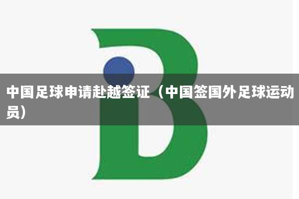 中国足球申请赴越签证（中国签国外足球运动员）
