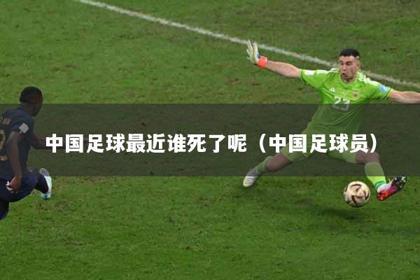 中国足球最近谁死了呢（中国足球员）