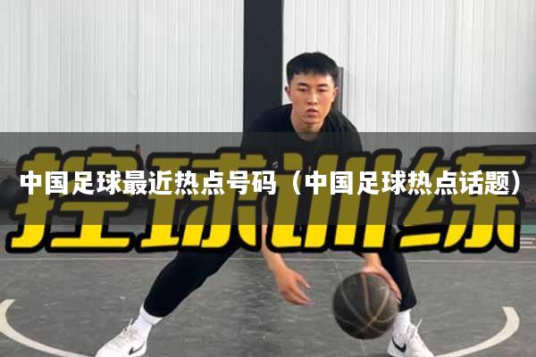 中国足球最近热点号码（中国足球热点话题）