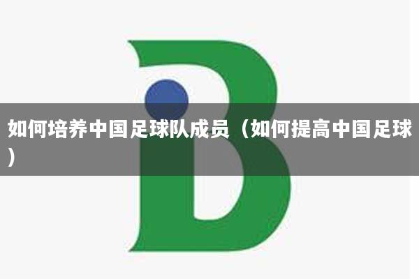 如何培养中国足球队成员（如何提高中国足球）