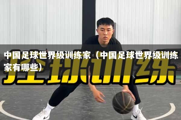 中国足球世界级训练家（中国足球世界级训练家有哪些）