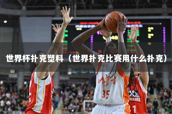 世界杯扑克塑料（世界扑克比赛用什么扑克）