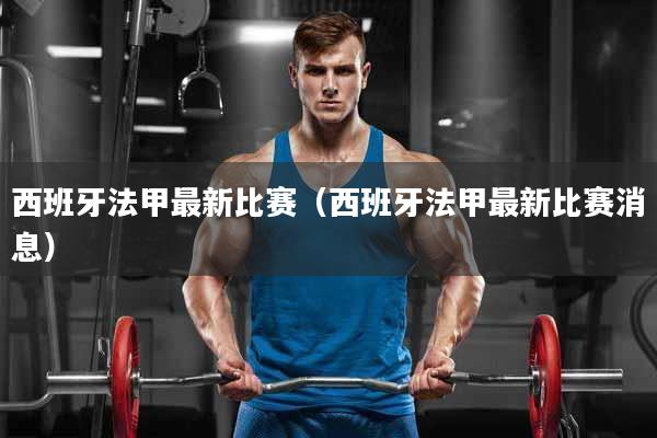 西班牙法甲最新比赛（西班牙法甲最新比赛消息）