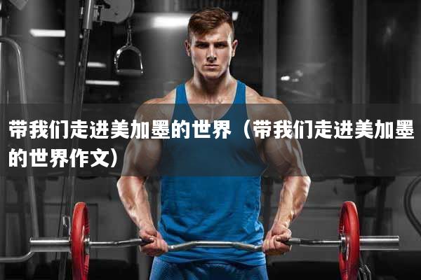 带我们走进美加墨的世界（带我们走进美加墨的世界作文）