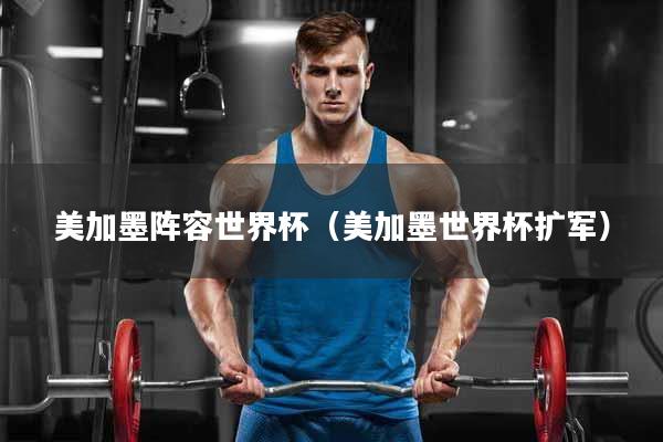 美加墨阵容世界杯（美加墨世界杯扩军）