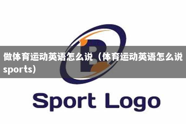 做体育运动英语怎么说（体育运动英语怎么说sports）