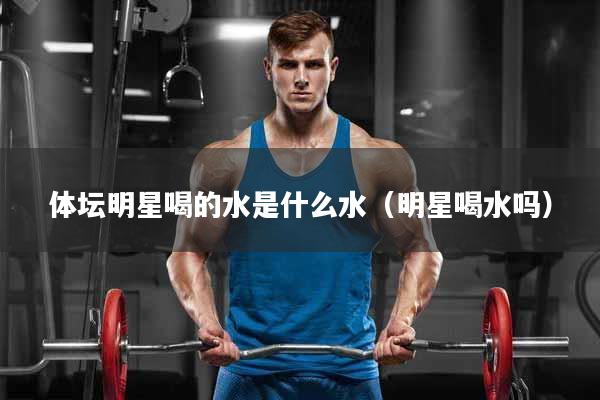 体坛明星喝的水是什么水（明星喝水吗）
