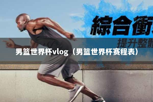 男篮世界杯vlog（男篮世界杯赛程表）