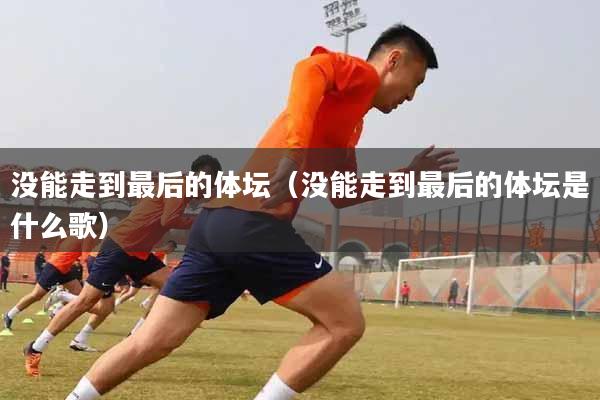 没能走到最后的体坛（没能走到最后的体坛是什么歌）