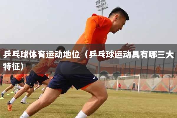 乒乓球体育运动地位（乒乓球运动具有哪三大特征）