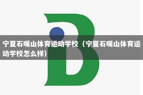宁夏石嘴山体育运动学校（宁夏石嘴山体育运动学校怎么样）