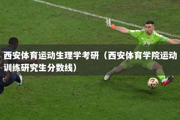 西安体育运动生理学考研（西安体育学院运动训练研究生分数线）