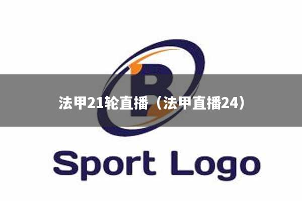 法甲21轮直播（法甲直播24）