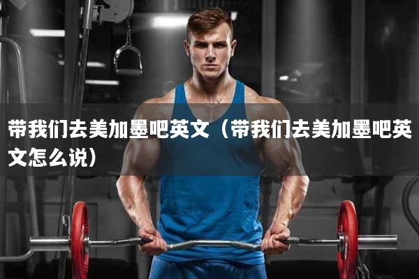 带我们去美加墨吧英文（带我们去美加墨吧英文怎么说）