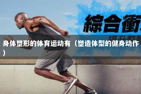身体塑形的体育运动有（塑造体型的健身动作）