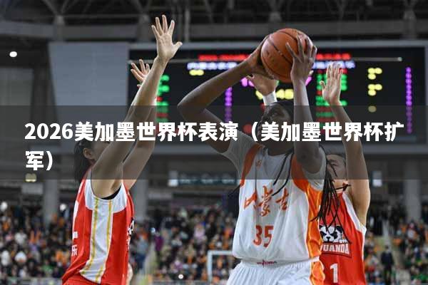 2026美加墨世界杯表演（美加墨世界杯扩军）