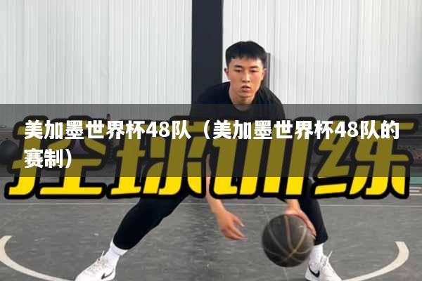 美加墨世界杯48队（美加墨世界杯48队的赛制）