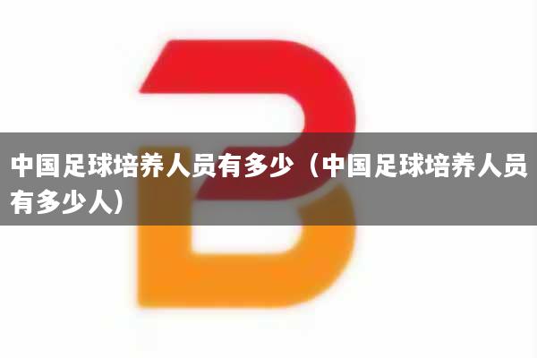 中国足球培养人员有多少（中国足球培养人员有多少人）