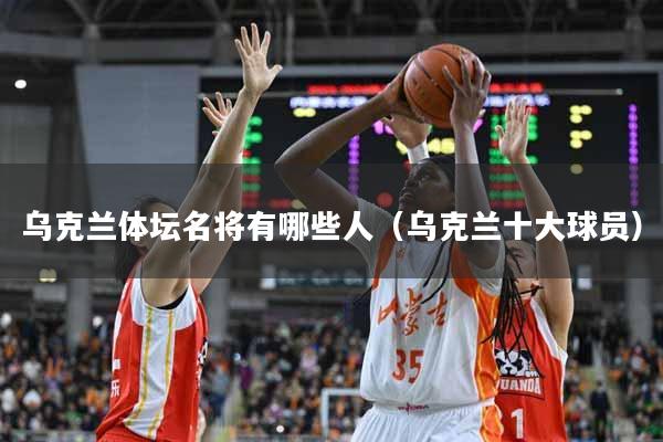 乌克兰体坛名将有哪些人（乌克兰十大球员）