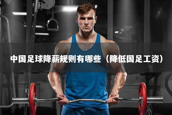 中国足球降薪规则有哪些（降低国足工资）