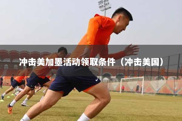 冲击美加墨活动领取条件（冲击美国）