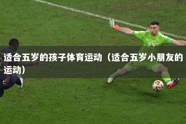 适合五岁的孩子体育运动（适合五岁小朋友的运动）