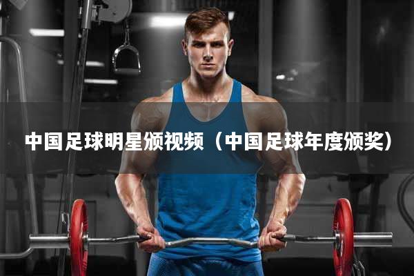 中国足球明星颁视频（中国足球年度颁奖）
