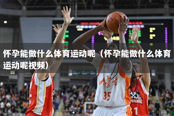 怀孕能做什么体育运动呢（怀孕能做什么体育运动呢视频）