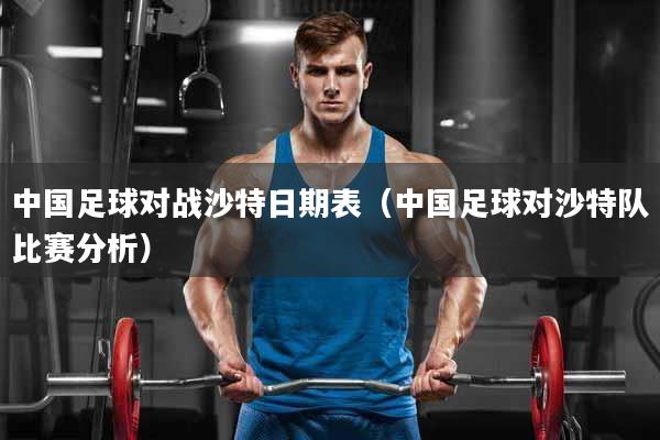 中国足球对战沙特日期表（中国足球对沙特队比赛分析）