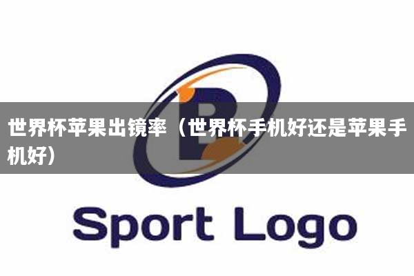 世界杯苹果出镜率（世界杯手机好还是苹果手机好）