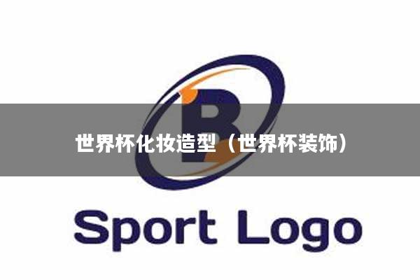 世界杯化妆造型（世界杯装饰）