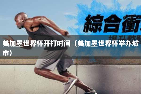 美加墨世界杯开打时间（美加墨世界杯举办城市）
