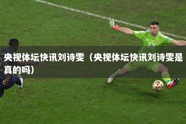 央视体坛快讯刘诗雯（央视体坛快讯刘诗雯是真的吗）