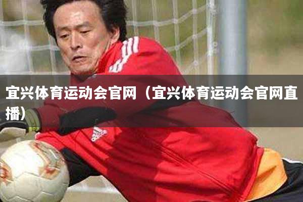 宜兴体育运动会官网（宜兴体育运动会官网直播）