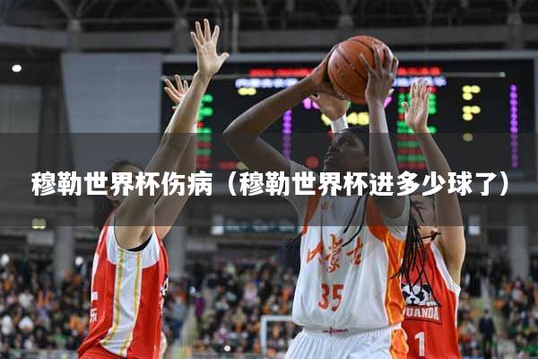 穆勒世界杯伤病（穆勒世界杯进多少球了）