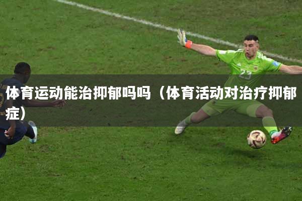体育运动能治抑郁吗吗（体育活动对治疗抑郁症）