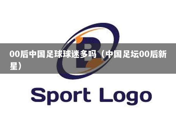 00后中国足球球迷多吗（中国足坛00后新星）