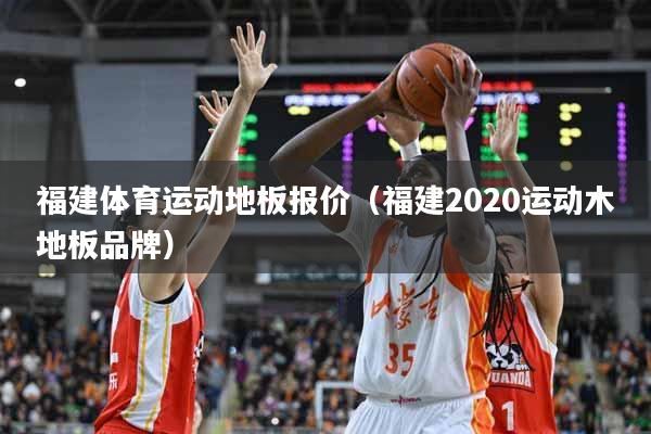 福建体育运动地板报价（福建2020运动木地板品牌）