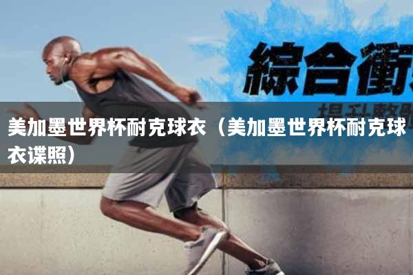 美加墨世界杯耐克球衣（美加墨世界杯耐克球衣谍照）