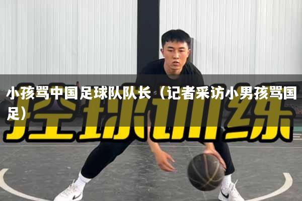 小孩骂中国足球队队长（记者采访小男孩骂国足）