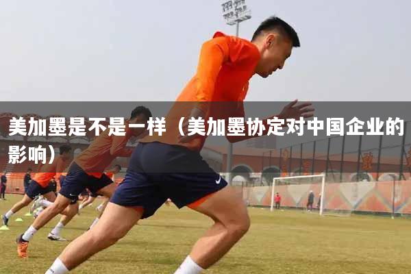美加墨是不是一样（美加墨协定对中国企业的影响）