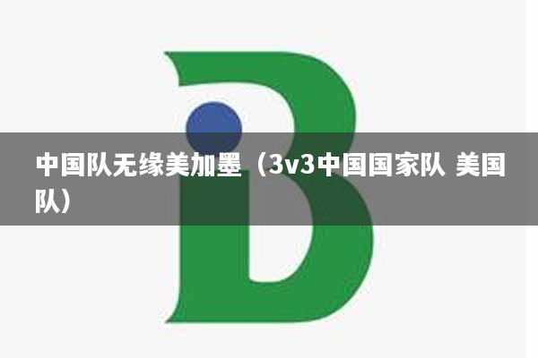 中国队无缘美加墨（3v3中国国家队 美国队）