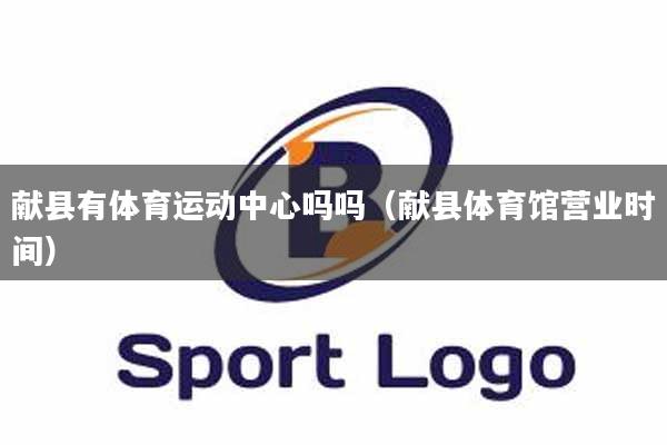 献县有体育运动中心吗吗（献县体育馆营业时间）