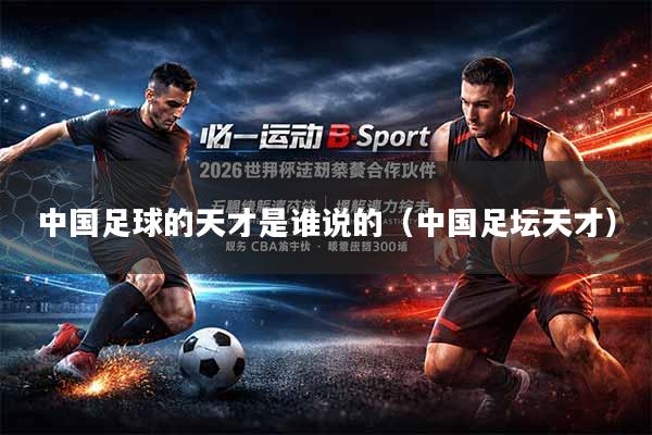 中国足球的天才是谁说的（中国足坛天才）