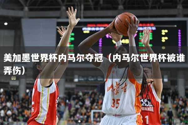 美加墨世界杯内马尔夺冠（内马尔世界杯被谁弄伤）