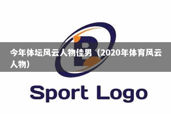 今年体坛风云人物佳男（2020年体育风云人物）