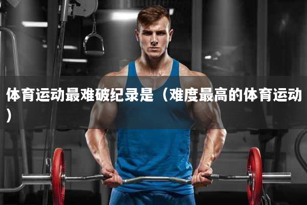 体育运动最难破纪录是（难度最高的体育运动）