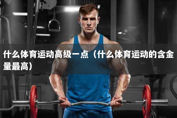 什么体育运动高级一点（什么体育运动的含金量最高）