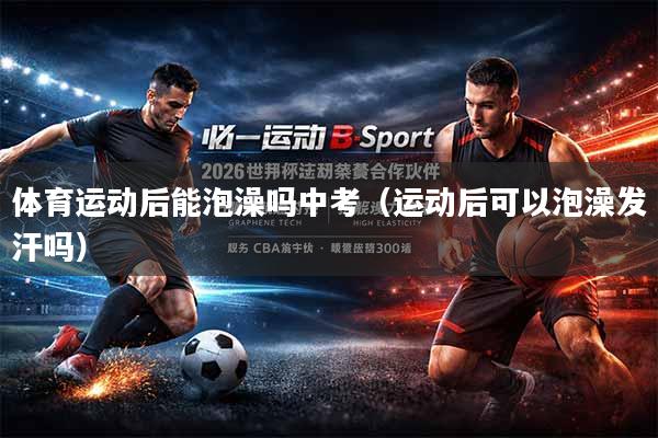 体育运动后能泡澡吗中考（运动后可以泡澡发汗吗）