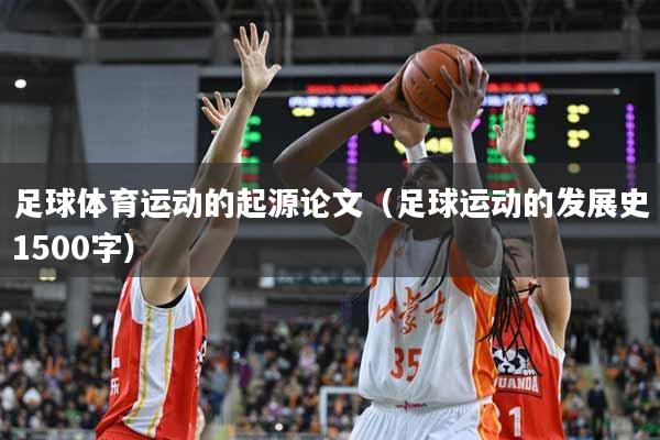 足球体育运动的起源论文（足球运动的发展史1500字）